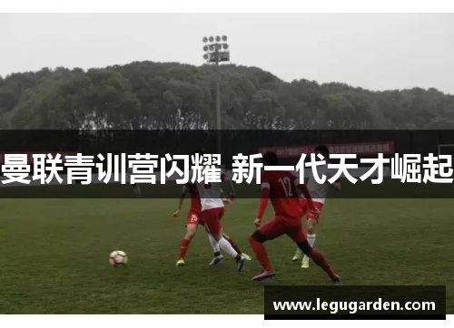 曼联青训营闪耀 新一代天才崛起