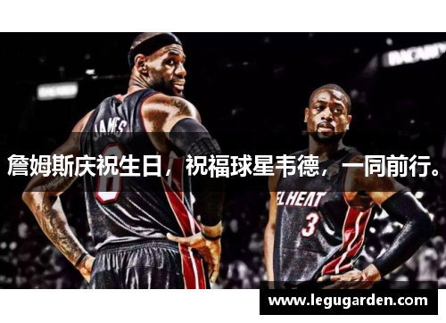 詹姆斯庆祝生日，祝福球星韦德，一同前行。